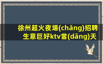 徐州超火夜場(chǎng)招聘生意巨好ktv當(dāng)天結(jié)輕松 給你生意